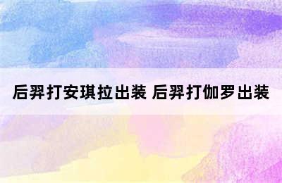 后羿打安琪拉出装 后羿打伽罗出装